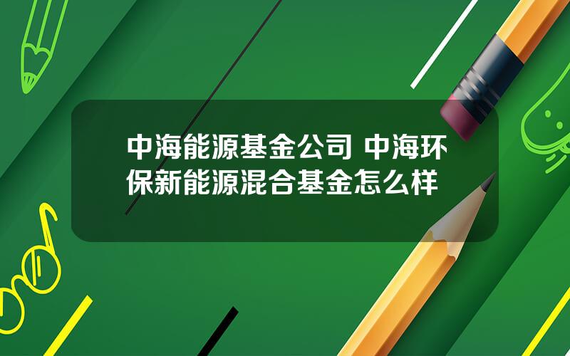 中海能源基金公司 中海环保新能源混合基金怎么样